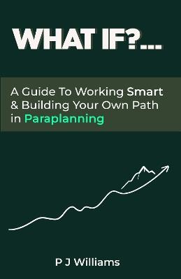 What If?...: A Guide To Working Smart & Building Your Own Path In Paraplanning - P. J. Williams - cover