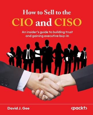 How to Sell to the CIO and CISO: ​An insider's guide to building trust and gaining executive buy-in - David J. Gee - cover