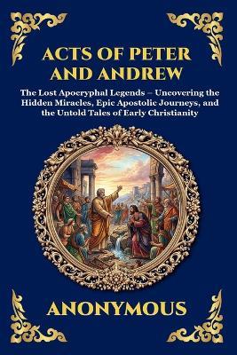 Acts of Peter and Andrew: The Lost Apocryphal Legends - Uncovering the Hidden Miracles, Epic Apostolic Journeys, and the Untold Tales of Early Christianity - Anonymous - cover