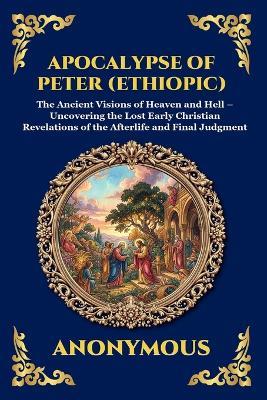 Apocalypse of Peter (Ethiopic): The Ancient Visions of Heaven and Hell - Uncovering the Lost Early Christian Revelations of the Afterlife and Final Judgment - Anonymous - cover