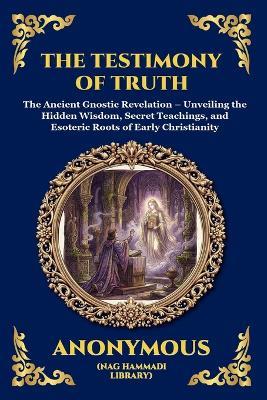 The Testimony of Truth: The Ancient Gnostic Revelation - Unveiling the Hidden Wisdom, Secret Teachings, and Esoteric Roots of Early Christianity - Anonymous - cover