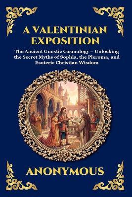 A Valentinian Exposition: The Ancient Gnostic Cosmology - Unlocking the Secret Myths of Sophia, the Pleroma, and Esoteric Christian Wisdom - Anonymous - cover