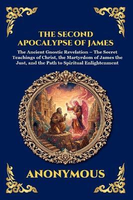 The Second Apocalypse of James: The Ancient Gnostic Revelation - The Secret Teachings of Christ, the Martyrdom of James the Just, and the Path to Spiritual Enlightenment - Anonymous - cover