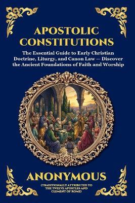 Apostolic Constitutions: The Essential Guide to Early Christian Doctrine, Liturgy, and Canon Law - Discover the Ancient Foundations of Faith and Worship - Anonymous - cover