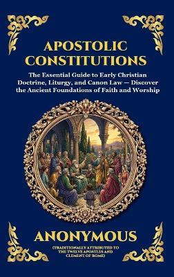 Apostolic Constitutions: The Essential Guide to Early Christian Doctrine, Liturgy, and Canon Law - Discover the Ancient Foundations of Faith and Worship - Anonymous - cover