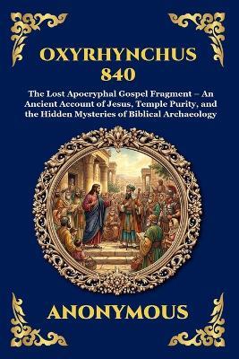 Oxyrhynchus 840: The Lost Apocryphal Gospel Fragment - An Ancient Account of Jesus, Temple Purity, and the Hidden Mysteries of Biblical Archaeology - Anonymous - cover