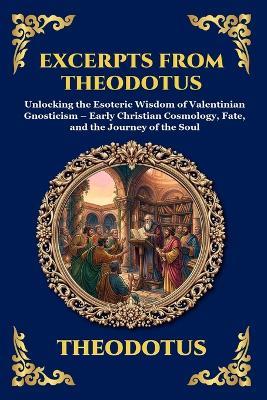 Excerpts from Theodotus: Unlocking the Esoteric Wisdom of Valentinian Gnosticism - Early Christian Cosmology, Fate, and the Journey of the Soul - Theodotus - cover