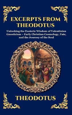 Excerpts from Theodotus: Unlocking the Esoteric Wisdom of Valentinian Gnosticism - Early Christian Cosmology, Fate, and the Journey of the Soul - Theodotus - cover