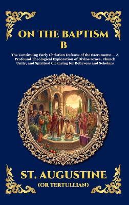 On the Baptism B: The Continuing Early Christian Defense of the Sacraments - A Profound Theological Exploration of Divine Grace, Church Unity, and Spiritual Cleansing for Believers and Scholars - St Augustine - cover