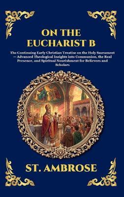 On the Eucharist B: The Continuing Early Christian Treatise on the Holy Sacrament - Advanced Theological Insights into Communion, the Real Presence, and Spiritual Nourishment for Believers and Scholars - St Ambrose - cover