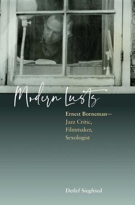 Modern Lusts: Ernest Borneman: Jazz Critic, Filmmaker, Sexologist - Detlef Siegfried - cover