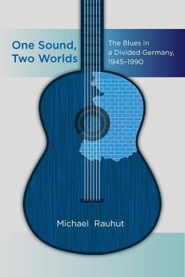 One Sound, Two Worlds: The Blues in a Divided Germany, 1945-1990 - Michael Rauhut - cover