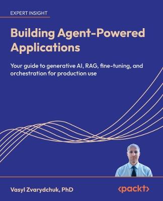 Building Agent-Powered Applications: Your guide to generative AI, RAG, fine-tuning, and orchestration for production use - Vasyl Zvarydchuk - cover