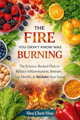 The Fire You Didn’t Know Was Burning: The Science-Backed Plan to Reduce Inflammation, Restore Gut Health, and Reclaim Your Energy - Shu Chen Hou - cover