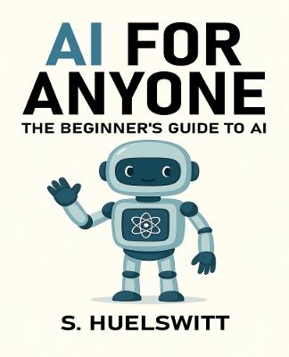 AI for Anyone: The Beginner's Guide to AI - S. Huelswitt - cover