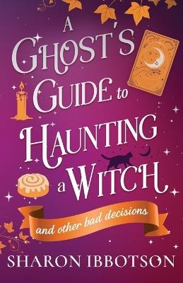 A Ghost's Guide to Haunting a Witch (and other bad decisions): the spellbinding, cosy, witchy romance. Perfect for spooky season - Sharon Ibbotson - cover