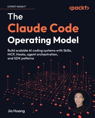The Claude Code Operating Model: Build scalable AI coding systems with Skills, MCP, Hooks, agent orchestration, and SDK patterns - Jia Huang - cover