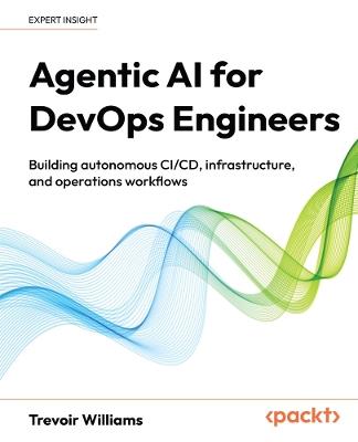 Agentic AI for DevOps Engineers: Building autonomous CI/CD, infrastructure, and operations workflows - Trevoir Williams - cover