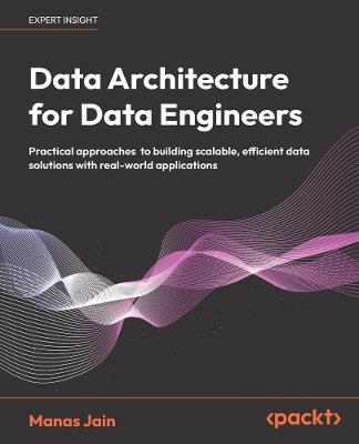 Data Architecture for Data Engineers: Practical approaches to building scalable, efficient data solutions with real-world applications - Manas Jain - cover