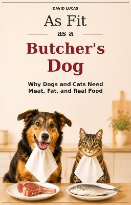 As Fit as a Butcher's Dog: Why Dogs and Cats Need Meat, Fat and Real Food - David Lucas - cover