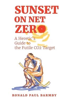 Sunset on Net Zero: A Heretic's Guide to the Futile CO2 Target - Ronald Paul Barmby - cover
