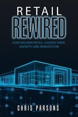 Retail Rewired: How Modern Retail Leaders Drive Growth and Reinvention - Chris Parsons - cover