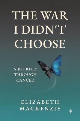 The War I Didn't Choose: A Journey Through Cancer - Elizabeth MacKenzie - cover