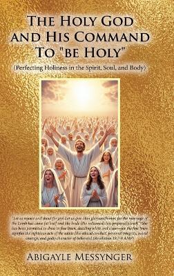 The Holy God and His Command To "be Holy": (Perfecting Holiness in the Spirit, Soul, and Body) - Abigayle Messynger - cover