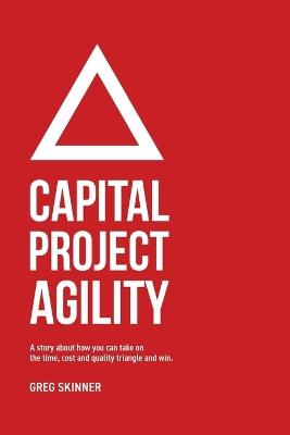 Capital Project Agility: A story about how you can take on the time, cost and quality triangle and win. - Greg Skinner - cover
