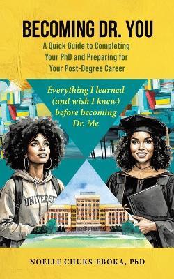Becoming Dr. You; A Quick Guide to Completing Your PhD and Preparing for Your Post-Degree Career: Everything I learned (and wish I knew) before becoming Dr. Me. - Noelle Chuks-Eboka - cover