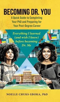 Becoming Dr. You; A Quick Guide to Completing Your PhD and Preparing for Your Post-Degree Career: Everything I learned (and wish I knew) before becoming Dr. Me. - Noelle Chuks-Eboka - cover