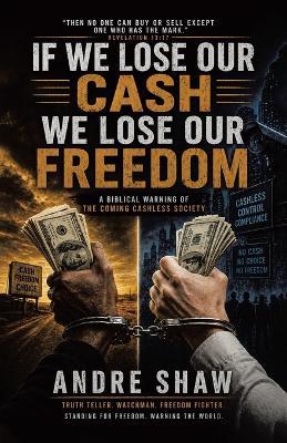 If We Lose Our Cash We Lose Our Freedom: A Biblical Warning of the Coming Cashless Society - Andre Shaw - cover