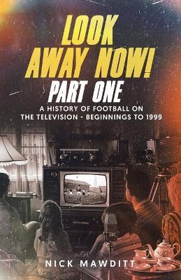Look Away Now! Part One: A History of Football on the Television - Beginnings to 1999 - Nick Mawditt - cover