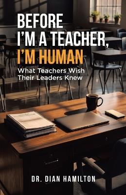 Before I'm A Teacher, I'm Human: What Teachers Wish Their Leaders Knew - Dian Hamilton - cover