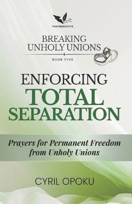 Enforcing Total Separation: Prayers for Permanent Freedom from Unholy Unions - Cyril Opoku - cover
