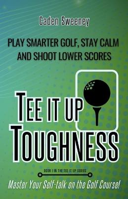 Tee-It-Up Toughness: Play Smarter Golf, Stay Calmer and Shoot Lower Scores - Caden Sweeney - cover