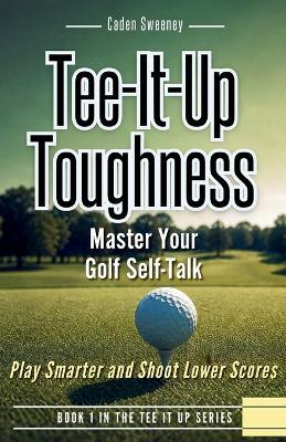 Tee-It-Up Toughness: Play Smarter Golf, Stay Calmer and Shoot Lower Scores - Caden Sweeney - cover