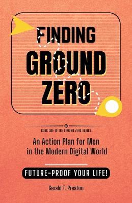 Finding Ground Zero: An Action Plan for Men in the Modern Digital World - Gerald T Preston - cover