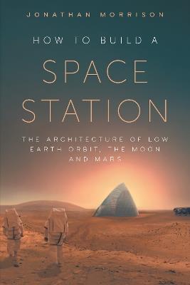 How to Build a Space Station: How we’ll eat, sleep and survive in space, from space hotels to lunar labs - Jonathan Morrison - cover