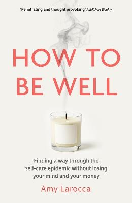 How to Be Well: Finding a way through the healthcare epidemic without losing your mind or your money - Amy Larocca - cover