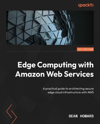 Edge Computing with Amazon Web Services: A practical guide to architecting secure edge cloud infrastructure with AWS - Sean Howard - cover