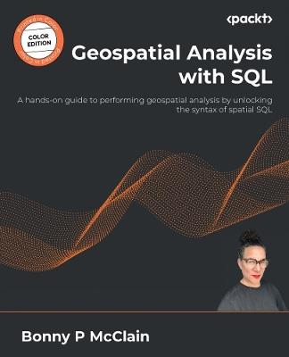 Geospatial Analysis with SQL: A hands-on guide to performing geospatial analysis by unlocking the syntax of spatial SQL - Bonny P McClain - cover