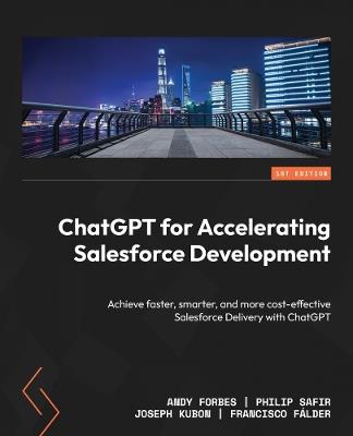 ChatGPT for Accelerating Salesforce Development: Achieve faster, smarter, and more cost-effective Salesforce Delivery with ChatGPT - Andy Forbes,Philip Safir,Joseph Kubon - cover