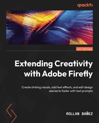 Extending Creativity with Adobe Firefly: Create striking visuals, add text effects, and edit design elements faster with text prompts - Rollan Bañez - cover