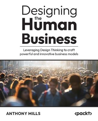 Designing the Human Business: Leveraging Design Thinking to craft powerful and innovative business models - Anthony Mills - cover