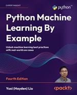 Python Machine Learning By Example: Unlock machine learning best practices with real-world use cases