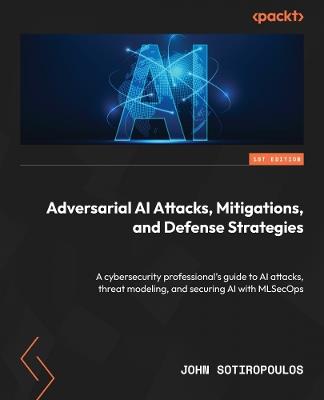 Adversarial AI Attacks, Mitigations, and Defense Strategies: A cybersecurity professional's guide to AI attacks, threat modeling, and securing AI with MLSecOps - John Sotiropoulos - cover