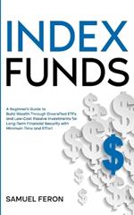 Index Funds: A Beginner's Guide to Build Wealth Through Diversified ETFs and Low-Cost Passive Investments: for Long-Term Financial Security with Minimum Time and Effort