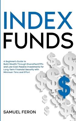 Index Funds: A Beginner's Guide to Build Wealth Through Diversified ETFs and Low-Cost Passive Investments: for Long-Term Financial Security with Minimum Time and Effort - Samuel Feron - cover