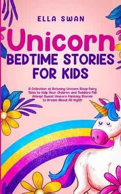 Unicorn Bedtime Stories for Kids: A Collection of Relaxing Unicorn Sleep Fairy Tales to Help Your Children and Toddlers: Fall Asleep! Sweet Unicorn Fantasy Stories to Dream About All Night! - Ella Swan - cover